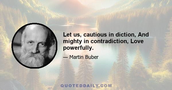 Let us, cautious in diction, And mighty in contradiction, Love powerfully.