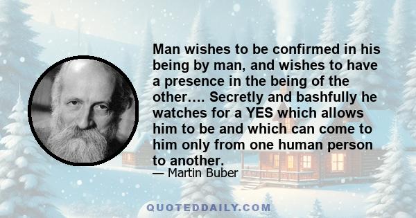 Man wishes to be confirmed in his being by man, and wishes to have a presence in the being of the other…. Secretly and bashfully he watches for a YES which allows him to be and which can come to him only from one human