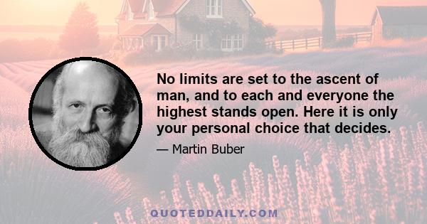 No limits are set to the ascent of man, and to each and everyone the highest stands open. Here it is only your personal choice that decides.