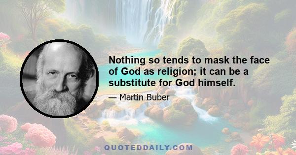 Nothing so tends to mask the face of God as religion; it can be a substitute for God himself.