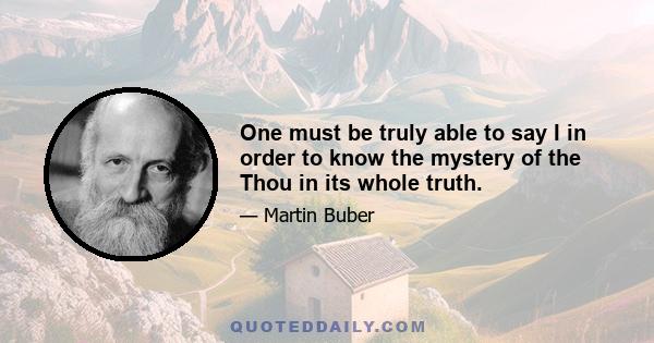 One must be truly able to say I in order to know the mystery of the Thou in its whole truth.