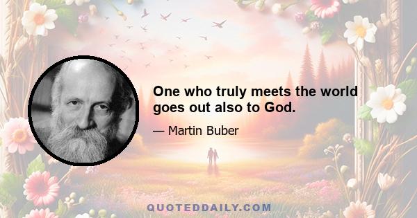 One who truly meets the world goes out also to God.