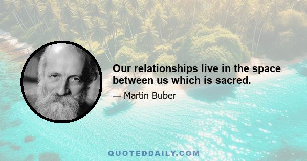 Our relationships live in the space between us which is sacred.