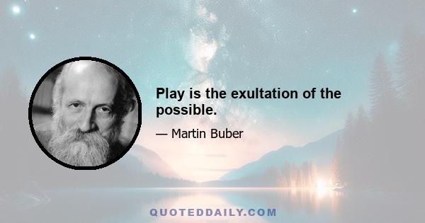 Play is the exultation of the possible.