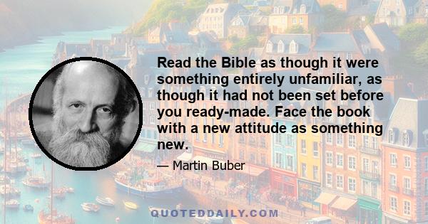 Read the Bible as though it were something entirely unfamiliar, as though it had not been set before you ready-made. Face the book with a new attitude as something new.