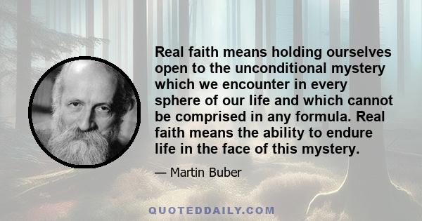 Real faith means holding ourselves open to the unconditional mystery which we encounter in every sphere of our life and which cannot be comprised in any formula. Real faith means the ability to endure life in the face