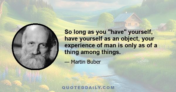 So long as you have yourself, have yourself as an object, your experience of man is only as of a thing among things.