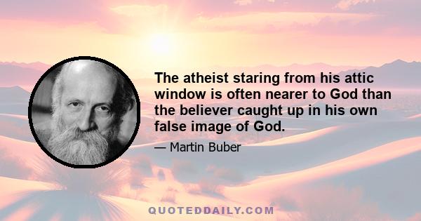 The atheist staring from his attic window is often nearer to God than the believer caught up in his own false image of God.