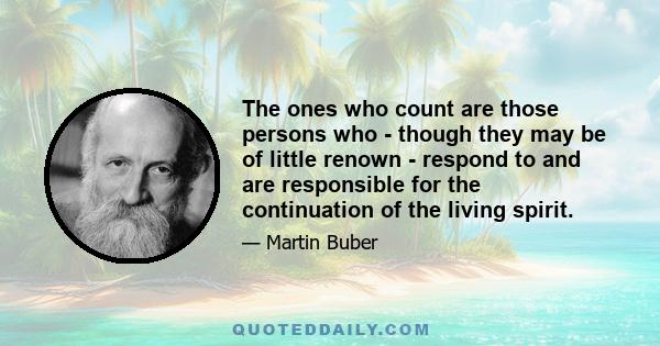 The ones who count are those persons who - though they may be of little renown - respond to and are responsible for the continuation of the living spirit.