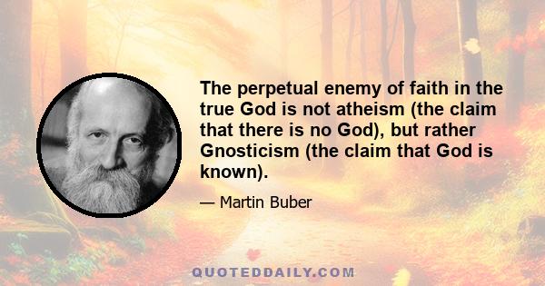 The perpetual enemy of faith in the true God is not atheism (the claim that there is no God), but rather Gnosticism (the claim that God is known).