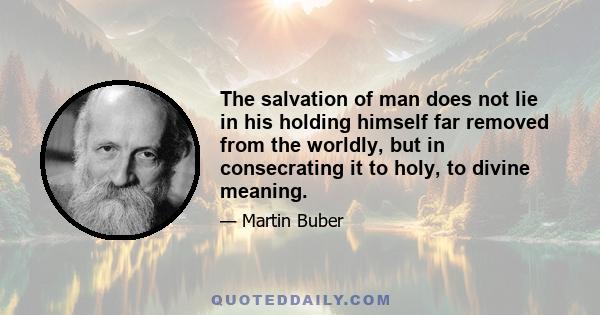 The salvation of man does not lie in his holding himself far removed from the worldly, but in consecrating it to holy, to divine meaning.