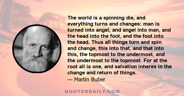 The world is a spinning die, and everything turns and changes: man is turned into angel, and angel into man, and the head into the foot, and the foot into the head. Thus all things turn and spin and change, this into