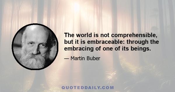 The world is not comprehensible, but it is embraceable: through the embracing of one of its beings.