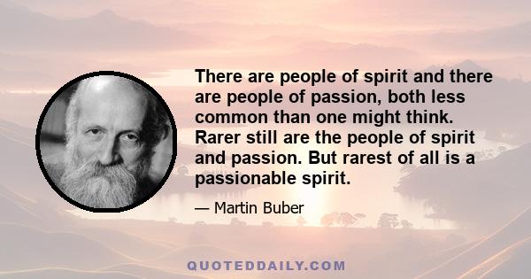 There are people of spirit and there are people of passion, both less common than one might think. Rarer still are the people of spirit and passion. But rarest of all is a passionable spirit.