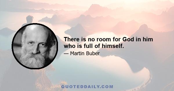 There is no room for God in him who is full of himself.