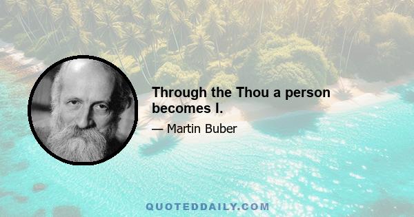 Through the Thou a person becomes I.