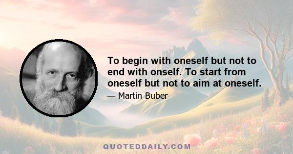 To begin with oneself but not to end with onself. To start from oneself but not to aim at oneself.