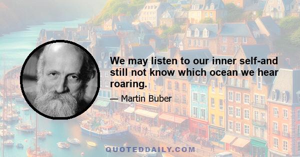 We may listen to our inner self-and still not know which ocean we hear roaring.