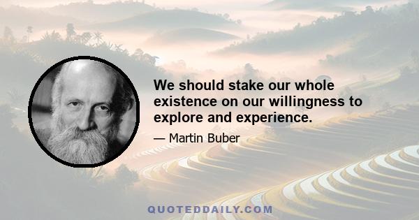 We should stake our whole existence on our willingness to explore and experience.