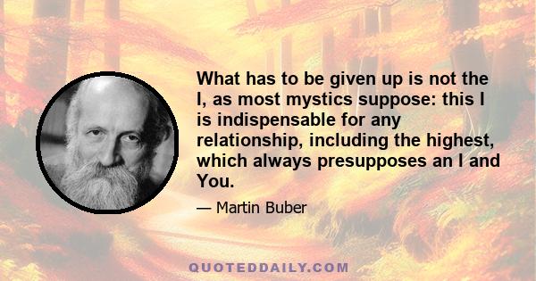 What has to be given up is not the I, as most mystics suppose: this I is indispensable for any relationship, including the highest, which always presupposes an I and You.