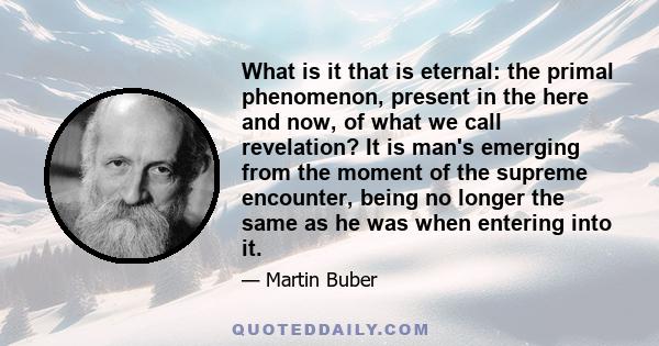 What is it that is eternal: the primal phenomenon, present in the here and now, of what we call revelation? It is man's emerging from the moment of the supreme encounter, being no longer the same as he was when entering 