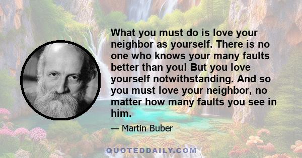 What you must do is love your neighbor as yourself. There is no one who knows your many faults better than you! But you love yourself notwithstanding. And so you must love your neighbor, no matter how many faults you