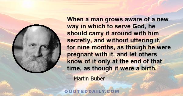 When a man grows aware of a new way in which to serve God, he should carry it around with him secretly, and without uttering it, for nine months, as though he were pregnant with it, and let others know of it only at the 