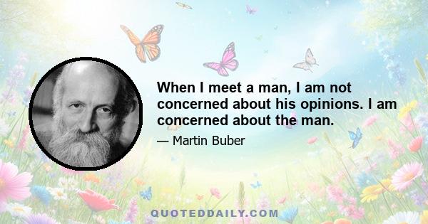 When I meet a man, I am not concerned about his opinions. I am concerned about the man.