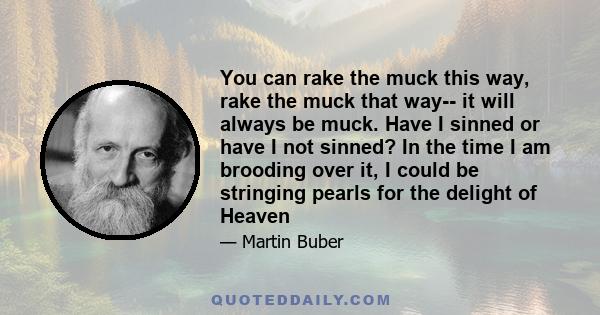 You can rake the muck this way, rake the muck that way-- it will always be muck. Have I sinned or have I not sinned? In the time I am brooding over it, I could be stringing pearls for the delight of Heaven