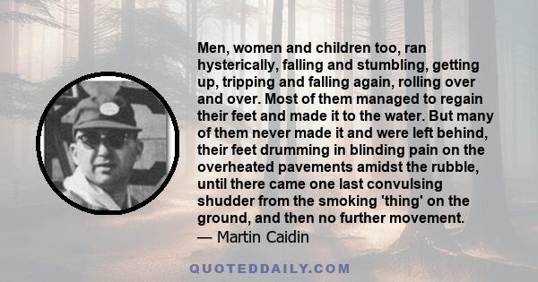 Men, women and children too, ran hysterically, falling and stumbling, getting up, tripping and falling again, rolling over and over. Most of them managed to regain their feet and made it to the water. But many of them