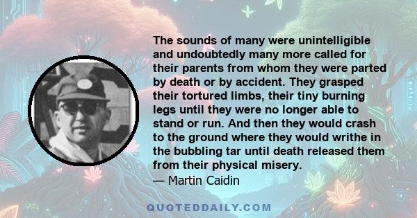 The sounds of many were unintelligible and undoubtedly many more called for their parents from whom they were parted by death or by accident. They grasped their tortured limbs, their tiny burning legs until they were no 