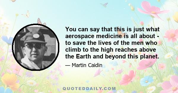 You can say that this is just what aerospace medicine is all about - to save the lives of the men who climb to the high reaches above the Earth and beyond this planet.