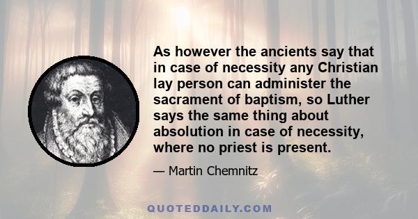 As however the ancients say that in case of necessity any Christian lay person can administer the sacrament of baptism, so Luther says the same thing about absolution in case of necessity, where no priest is present.