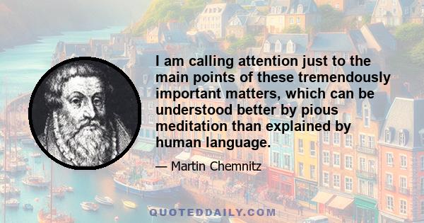 I am calling attention just to the main points of these tremendously important matters, which can be understood better by pious meditation than explained by human language.