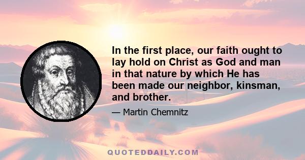 In the first place, our faith ought to lay hold on Christ as God and man in that nature by which He has been made our neighbor, kinsman, and brother.