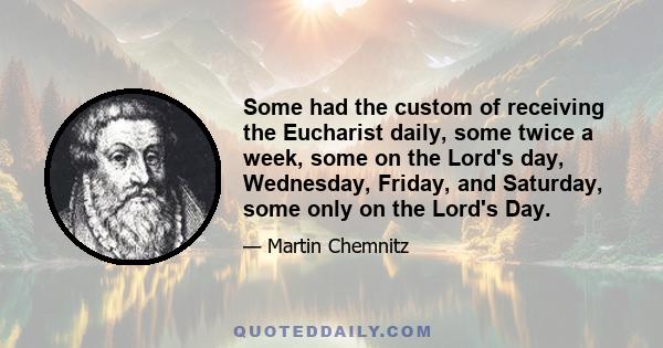 Some had the custom of receiving the Eucharist daily, some twice a week, some on the Lord's day, Wednesday, Friday, and Saturday, some only on the Lord's Day.