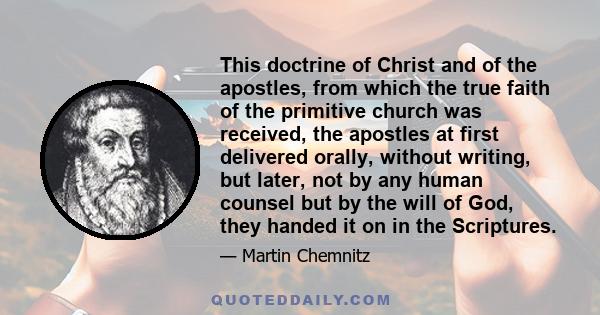 This doctrine of Christ and of the apostles, from which the true faith of the primitive church was received, the apostles at first delivered orally, without writing, but later, not by any human counsel but by the will