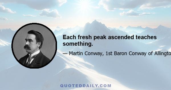 Each fresh peak ascended teaches something.