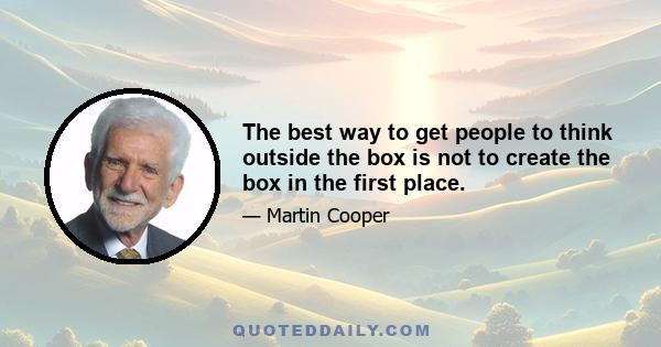 The best way to get people to think outside the box is not to create the box in the first place.