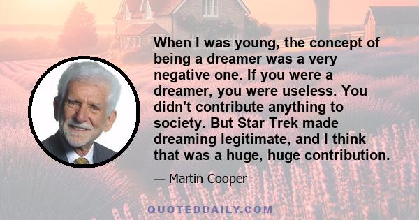 When I was young, the concept of being a dreamer was a very negative one. If you were a dreamer, you were useless. You didn't contribute anything to society. But Star Trek made dreaming legitimate, and I think that was