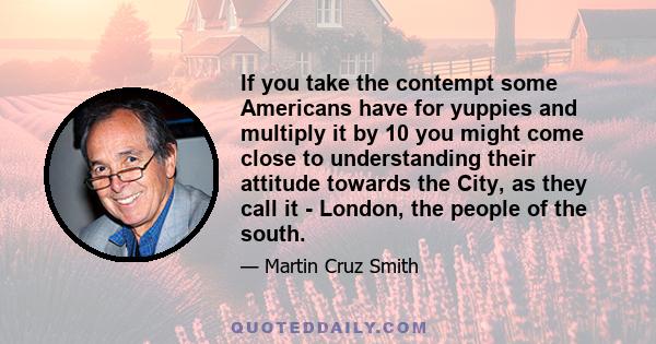 If you take the contempt some Americans have for yuppies and multiply it by 10 you might come close to understanding their attitude towards the City, as they call it - London, the people of the south.