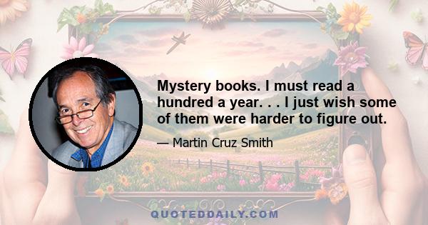 Mystery books. I must read a hundred a year. . . I just wish some of them were harder to figure out.