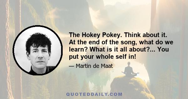 The Hokey Pokey. Think about it. At the end of the song, what do we learn? What is it all about?... You put your whole self in!