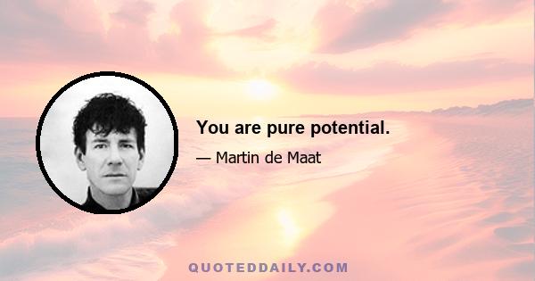 You are pure potential.