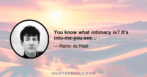 You know what intimacy is? It's into-me-you-see...