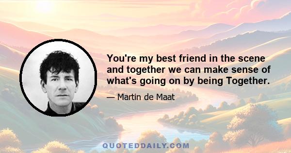 You're my best friend in the scene and together we can make sense of what's going on by being Together.