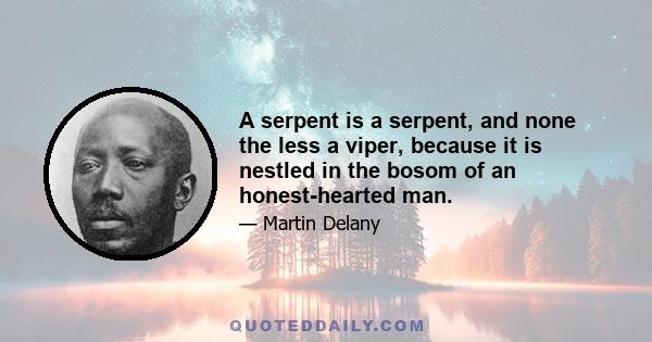 A serpent is a serpent, and none the less a viper, because it is nestled in the bosom of an honest-hearted man.