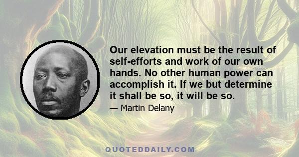 Our elevation must be the result of self-efforts and work of our own hands. No other human power can accomplish it. If we but determine it shall be so, it will be so.