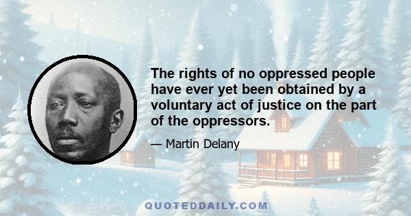 The rights of no oppressed people have ever yet been obtained by a voluntary act of justice on the part of the oppressors.