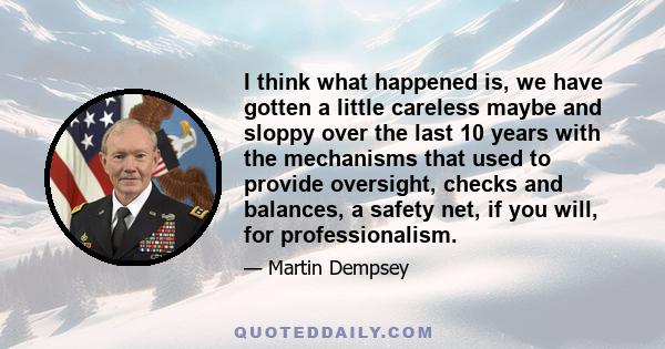 I think what happened is, we have gotten a little careless maybe and sloppy over the last 10 years with the mechanisms that used to provide oversight, checks and balances, a safety net, if you will, for professionalism.